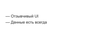 –– Отзывчивый UI
–– Данные есть всегда
 
