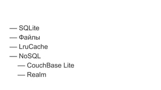 –– SQLite
–– Файлы
–– LruCache
–– NoSQL
–– CouchBase Lite
–– Realm
 