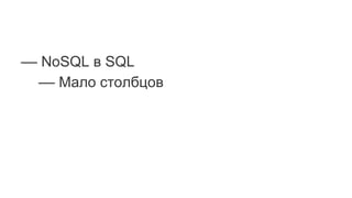 –– NoSQL в SQL
–– Мало столбцов
 