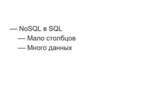 –– NoSQL в SQL
–– Мало столбцов
–– Много данных
 