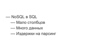 –– NoSQL в SQL
–– Мало столбцов
–– Много данных
–– Издержки на парсинг
 