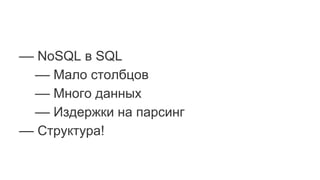 –– NoSQL в SQL
–– Мало столбцов
–– Много данных
–– Издержки на парсинг
–– Структура!
 