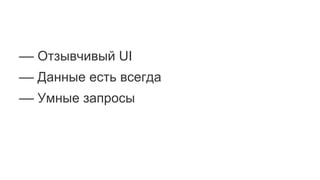 –– Отзывчивый UI
–– Данные есть всегда
–– Умные запросы
 