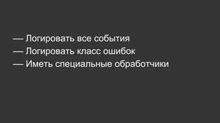 –– Логировать все события
–– Логировать класс ошибок
–– Иметь специальные обработчики
 