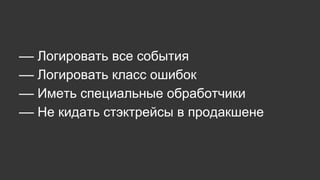–– Логировать все события
–– Логировать класс ошибок
–– Иметь специальные обработчики
–– Не кидать стэктрейсы в продакшене
 