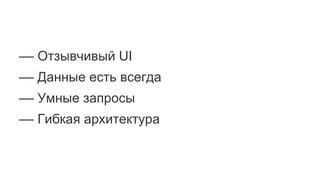 –– Отзывчивый UI
–– Данные есть всегда
–– Умные запросы
–– Гибкая архитектура
 