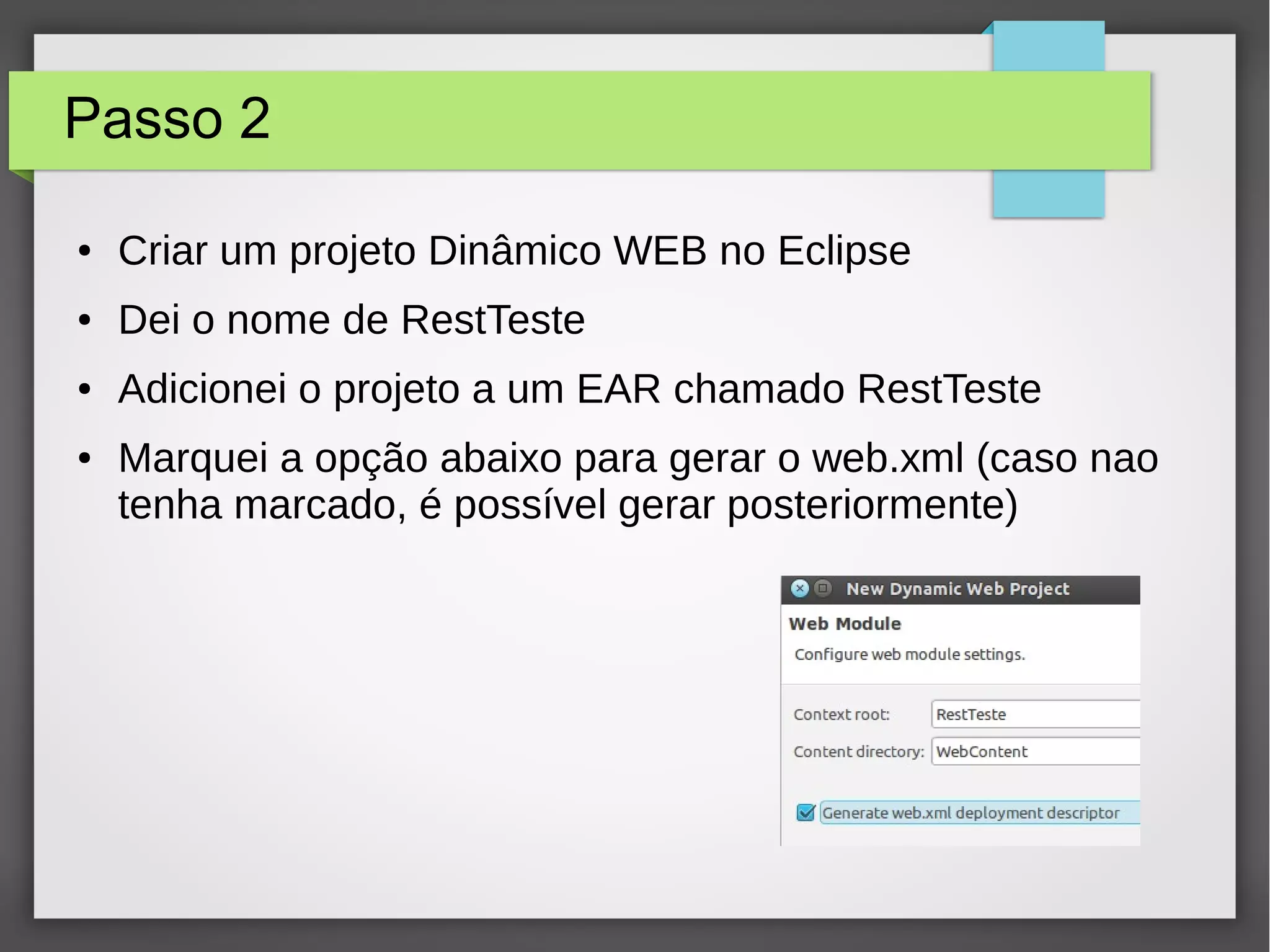 Passo 2
● Criar um projeto Dinâmico WEB no Eclipse
● Dei o nome de RestTeste
● Adicionei o projeto a um EAR chamado RestTeste
● Marquei a opção abaixo para gerar o web.xml (caso nao
tenha marcado, é possível gerar posteriormente)
 