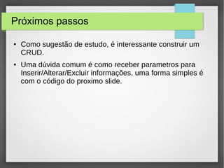 Próximos passos
● Como sugestão de estudo, é interessante construir um
CRUD.
● Uma dúvida comum é como receber parametros para
Inserir/Alterar/Excluir informações, uma forma simples é
com o código do proximo slide.
 