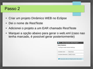 Passo 2
● Criar um projeto Dinâmico WEB no Eclipse
● Dei o nome de RestTeste
● Adicionei o projeto a um EAR chamado RestTeste
● Marquei a opção abaixo para gerar o web.xml (caso nao
tenha marcado, é possível gerar posteriormente)
 