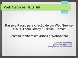 Web Services RESTful
Passo a Passo para criação de um Web Service
RESTfull com Jersey / Eclipse / Tomcat
Testado também em JBoss e WebSphere
Juliano Marcos Martins
juliano.jmm@gmail.com
http://jmmwrite.wordpress.com
 