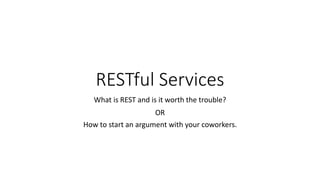 RESTful Services
What is REST and is it worth the trouble?
OR
How to start an argument with your coworkers.
 