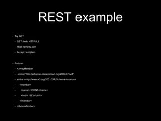 REST example
• Try GET
• GET /hello HTTP/1.1
• Host: remotty.com
• Accept: text/plain
• Returen
• <ArrayMember
• xmlns=”http://schemas.datacontract.org/2004/07/wcf“
• xmlns:i=http://www.w3.org/2001/XMLSchema-instance>
• <member>
• <name>HOONS</name>
• <birth>1983</birth>
• </member>
• </ArrayMember>
 