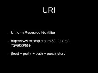 URI
• Uniform Resource Identifier
• http://www.example.com:80 /users/1
?q=abc#title
• (host + port) + path + parameters
 