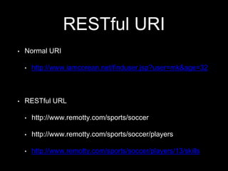 RESTful URI
• Normal URI
• http://www.iamcorean.net/finduser.jsp?user=mk&age=32
• RESTful URL
• http://www.remotty.com/sports/soccer
• http://www.remotty.com/sports/soccer/players
• http://www.remotty.com/sports/soccer/players/13/skills
 