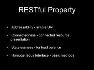 RESTful Property
• Addressablilty - simple URI
• Connectedness - connected resource
presentation
• Statelessness - for load balance
• Homogeneous Interface - basic methods
 