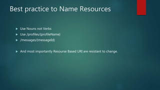 Best practice to Name Resources
 Use Nouns not Verbs
 Use /profiles/{profileName}
 /messages/{messageId}
 And most importantly Resourse Based URI are resistant to change.
 