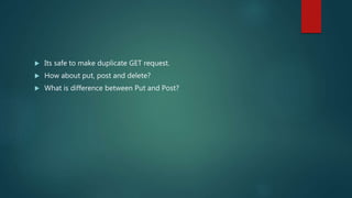  Its safe to make duplicate GET request.
 How about put, post and delete?
 What is difference between Put and Post?
 