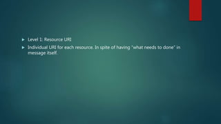 Level 1: Resource URI
 Individual URI for each resource. In spite of having “what needs to done” in
message itself.
 