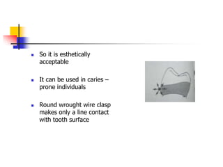  So it is esthetically
acceptable
 It can be used in caries –
prone individuals
 Round wrought wire clasp
makes only a line contact
with tooth surface
 
