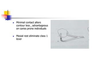  Minimal contact alters
contour less , advantageous
on caries prone individuals
 Mesial rest eliminate class 1
lever
 