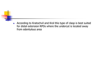  According to Kratochvil and Krol this type of clasp is best suited
for distal extension RPDs where the undercut is located away
from edentulous area
 