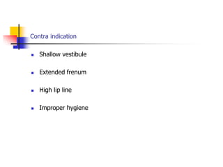 Contra indication
 Shallow vestibule
 Extended frenum
 High lip line
 Improper hygiene
 