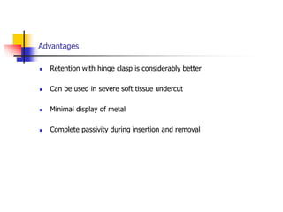 Advantages
 Retention with hinge clasp is considerably better
 Can be used in severe soft tissue undercut
 Minimal display of metal
 Complete passivity during insertion and removal
 