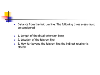  Distance from the fulcrum line. The following three areas must
be considered
 1. Length of the distal extension base
 2. Location of the fulcrum line
 3. How far beyond the fulcrum line the indirect retainer is
placed
 