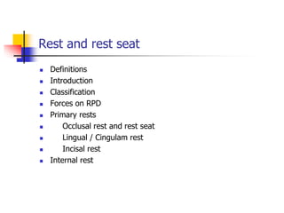Rest and rest seat
 Definitions
 Introduction
 Classification
 Forces on RPD
 Primary rests
 Occlusal rest and rest seat
 Lingual / Cingulam rest
 Incisal rest
 Internal rest
 