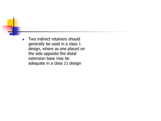  Two indirect retainers should
generally be used in a class 1
design, where as one placed on
the side opposite the distal
extension base may be
adequate in a class 11 design
 