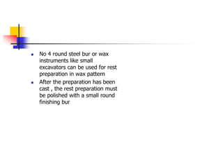  No 4 round steel bur or wax
instruments like small
excavators can be used for rest
preparation in wax pattern
 After the preparation has been
cast , the rest preparation must
be polished with a small round
finishing bur
 