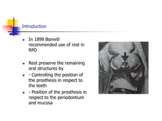 Introduction
 In 1899 Bonwill
recommended use of rest in
RPD
 Rest preserve the remaining
oral structures by
 - Controlling the position of
the prosthesis in respect to
the teeth
 - Position of the prosthesis in
respect to the periodontium
and mucosa
 