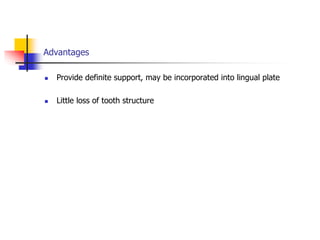 Advantages
 Provide definite support, may be incorporated into lingual plate
 Little loss of tooth structure
 
