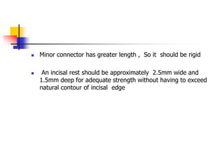  Minor connector has greater length , So it should be rigid
 An incisal rest should be approximately 2.5mm wide and
1.5mm deep for adequate strength without having to exceed
natural contour of incisal edge
 