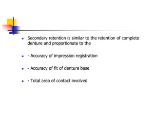  Secondary retention is similar to the retention of complete
denture and proportionate to the
 - Accuracy of impression registration
 - Accuracy of fit of denture base
 - Total area of contact involved
 