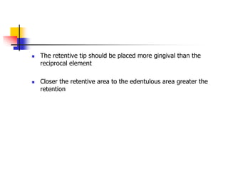  The retentive tip should be placed more gingival than the
reciprocal element
 Closer the retentive area to the edentulous area greater the
retention
 
