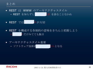 まとめ REST は WWW のアーキテクチャスタイル REST を知らずして  Web 2.0  を語ることなかれ REST  では  リソース が大切 REST を構成する各制約の意味をきちんと把握しよう スペック だけみてても駄目 アーキテクチャスタイル重要 ソフトウェア技術者の 基本的スキル となる 