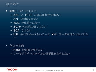はじめに REST は～ではない XML と HTTP の組み合わせではない API の仕様ではない W3C の仕様ではない SOAP の対抗仕様ではない SOA ではない URL のパラメータをいじって XML データを得る方法ではない 今日の目的 REST の誤解を解きたい アーキテクチャスタイルの重要性を共有したい 