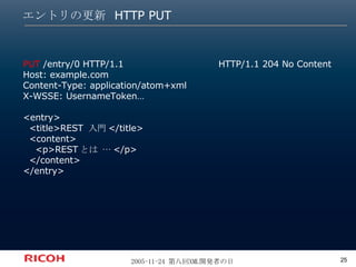 エントリの更新 HTTP PUT HTTP/1.1 204 No Content PUT  /entry/0 HTTP/1.1 Host: example.com Content-Type: application/atom+xml X-WSSE: UsernameToken… <entry> <title>REST  入門 </title> <content> <p>REST とは … </p> </content> </entry> 
