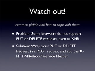 Watch out!
 common pitfalls and how to cope with them

• Problem: Some browsers do not support
  PUT or DELETE requests, e...