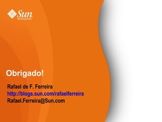 Obrigado! Rafael de F. Ferreira http://blogs.sun.com/rafaelferreira [email_address] 