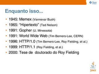 Enquanto isso... 1945: Memex  (Vannevar Bush) 1965: “Hipertexto”  (Ted Nelson) 1991: Gopher  (U. Minessota) 1991: World Wide Web  (Tim Berners-Lee, CERN) 1996: HTTP/1.0  (Tim Berners-Lee, Roy Fielding, et al.) 1999: HTTP/1.1  (Roy Fielding, et al.) 2000: Tese de  doutorado do Roy Fielding 
