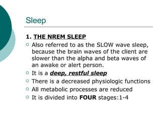 Sleep 1.  THE NREM SLEEP Also referred to as the SLOW wave sleep, because the brain waves of the client are slower than the alpha and beta waves of an awake or alert person.  It is a  deep, restful sleep There is a decreased physiologic functions All metabolic processes are reduced It is divided into  FOUR  stages:1-4 