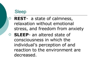 Sleep REST -  a state of calmness, relaxation without emotional stress, and freedom from anxiety SLEEP - an altered state of consciousness in which the individual’s perception of and reaction to the environment are decreased.  