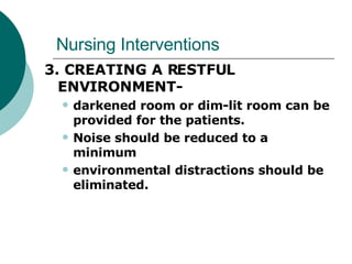 Nursing Interventions 3. CREATING A RESTFUL ENVIRONMENT-  darkened room or dim-lit room can be provided for the patients.  Noise should be reduced to a minimum environmental distractions should be eliminated.  