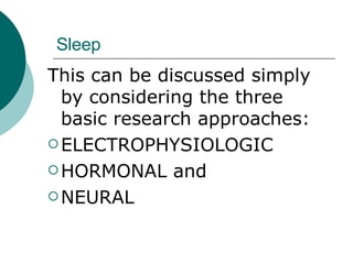 Sleep This can be discussed simply by considering the three basic research approaches:  ELECTROPHYSIOLOGIC HORMONAL and  NEURAL 