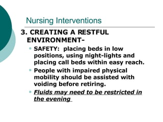 Nursing Interventions 3. CREATING A RESTFUL ENVIRONMENT-  SAFETY:  placing beds in low positions, using night-lights and placing call beds within easy reach. People with impaired physical mobility should be assisted with voiding before retiring.  Fluids may need to be restricted in the evening  