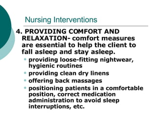 Nursing Interventions 4. PROVIDING COMFORT AND RELAXATION- comfort measures are essential to help the client to fall asleep and stay asleep. providing loose-fitting nightwear, hygienic routines providing clean dry linens offering back massages positioning patients in a comfortable position, correct medication administration to avoid sleep interruptions, etc. 