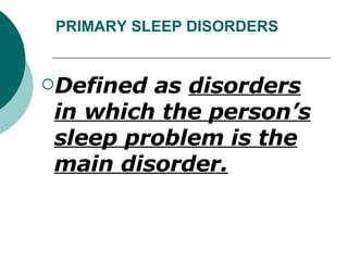 PRIMARY SLEEP DISORDERS Defined as  disorders in which the person’s sleep problem is the main disorder. 