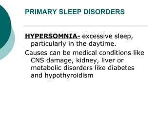PRIMARY SLEEP DISORDERS HYPERSOMNIA-   excessive sleep, particularly in the daytime.  Causes can be medical conditions like CNS damage, kidney, liver or metabolic disorders like diabetes and hypothyroidism 